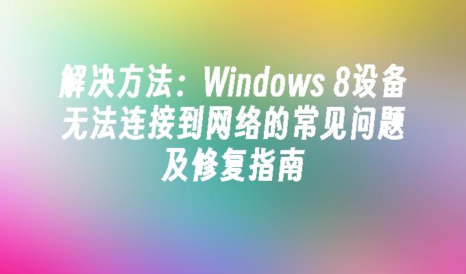 解决方法：Windows 8设备无法连接到网络的常见问题及修复指南