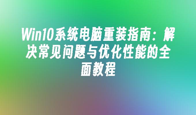 Win10系统电脑重装指南：解决常见问题与优化性能的全面教程