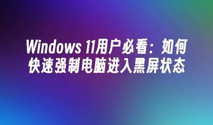 Windows 11用户必看：如何快速强制电脑进入黑屏状态