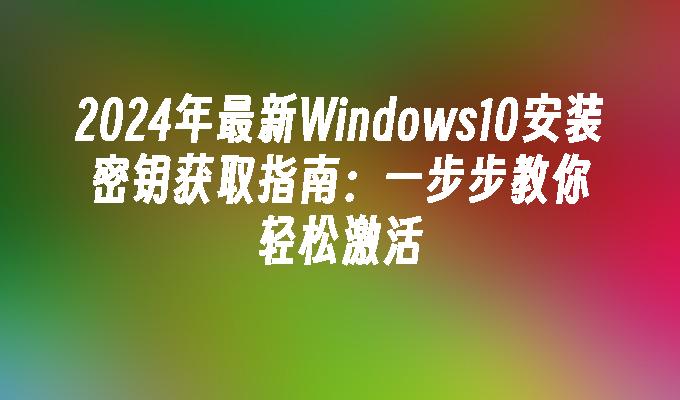 2024年最新Windows10安装密钥获取指南：一步步教你轻松激活