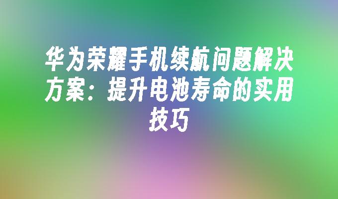 华为荣耀手机续航问题解决方案：提升电池寿命的实用技巧