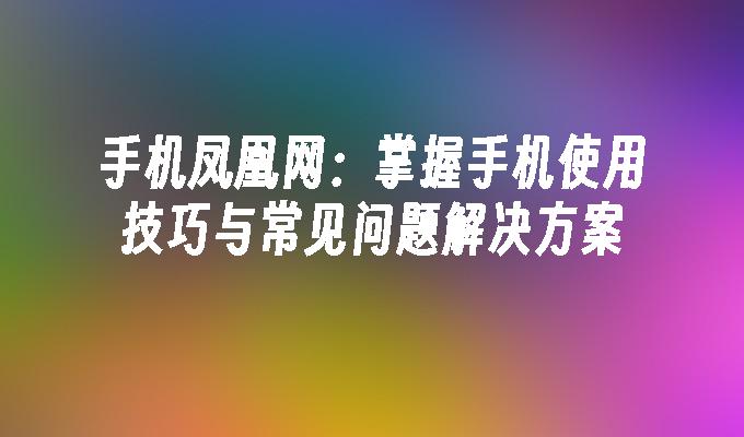 手机凤凰网：掌握手机使用技巧与常见问题解决方案