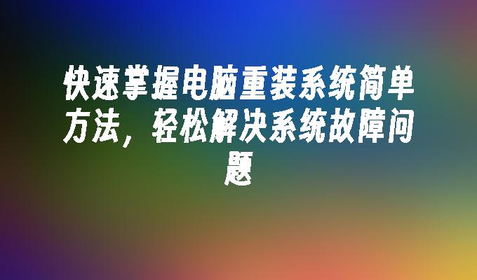 快速掌握电脑重装系统简单方法，轻松解决系统故障问题