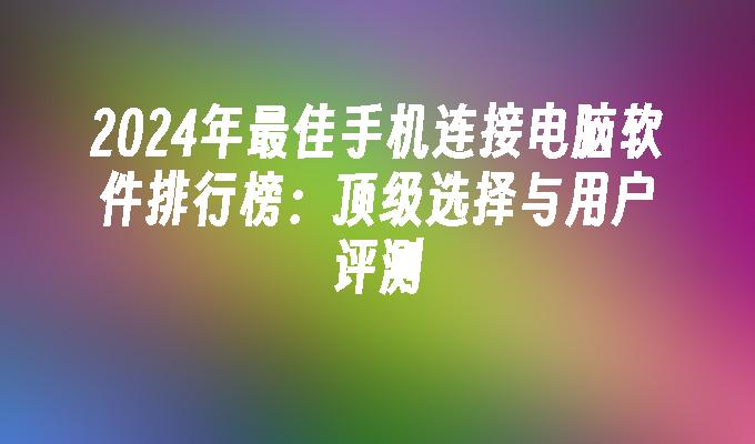 2024年最佳手机连接电脑软件排行榜：顶级选择与用户评测