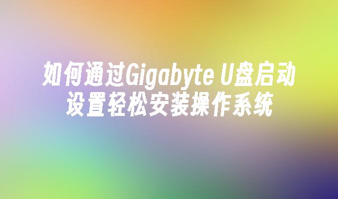 如何通过Gigabyte U盘启动设置轻松安装操作系统