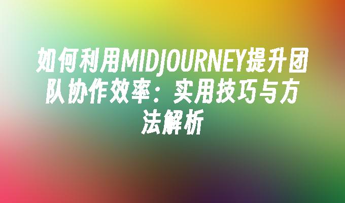 如何利用MIDJOURNEY提升团队协作效率：实用技巧与方法解析