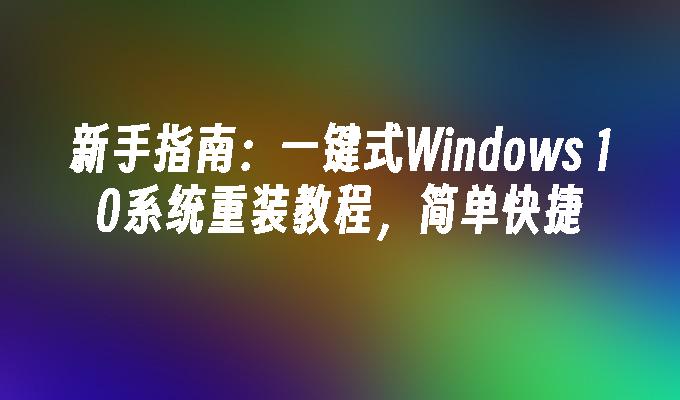 新手指南：一键式Windows 10系统重装教程，简单快捷