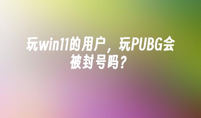 玩win11的用户，玩PUBG会被封号吗？