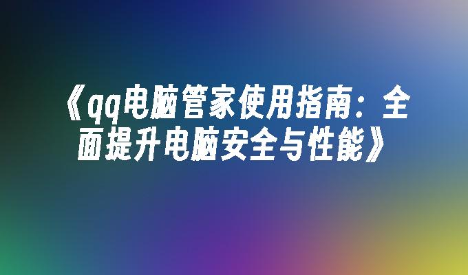 qq电脑管家使用指南：全面提升电脑安全与性能