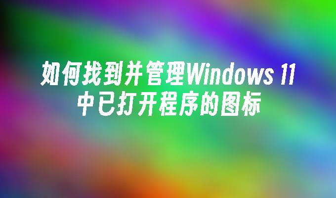 如何找到并管理Windows 11中已打开程序的图标