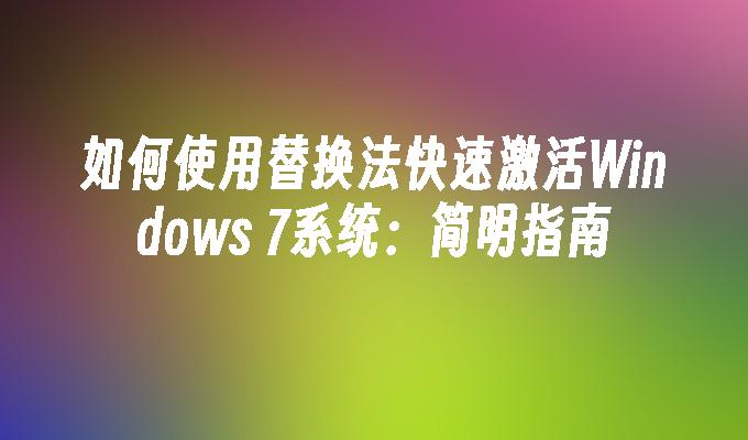 如何使用替换法快速激活Windows 7系统：简明指南