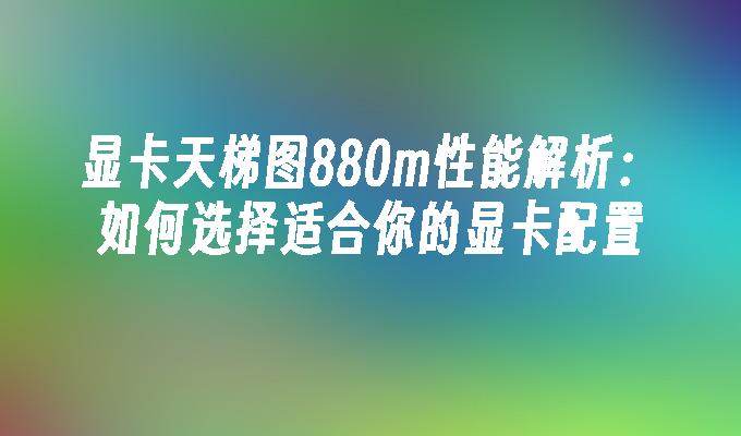 显卡天梯图880m性能解析：如何选择适合你的显卡配置