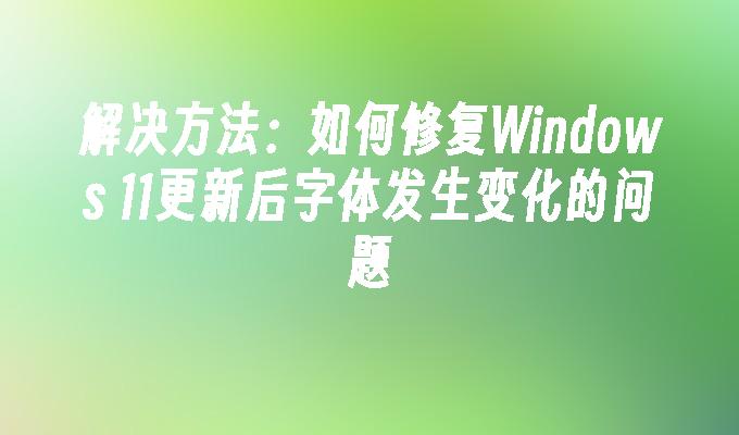 解决方法：如何修复Windows 11更新后字体发生变化的问题