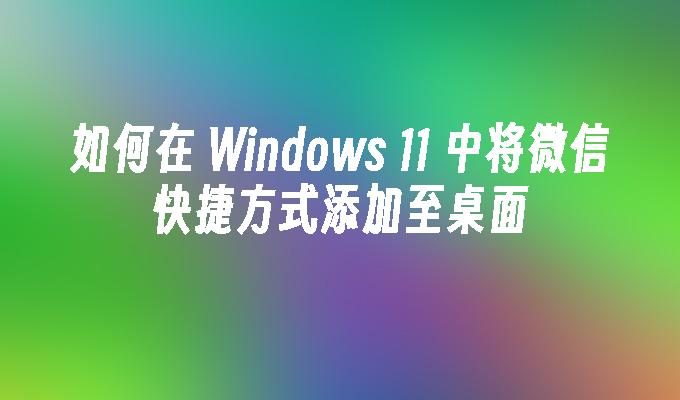 如何在 Windows 11 中将微信快捷方式添加至桌面
