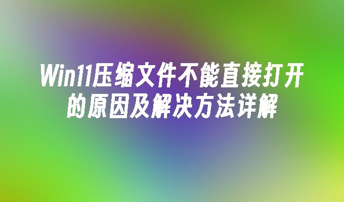 Win11压缩文件不能直接打开的原因及解决方法详解