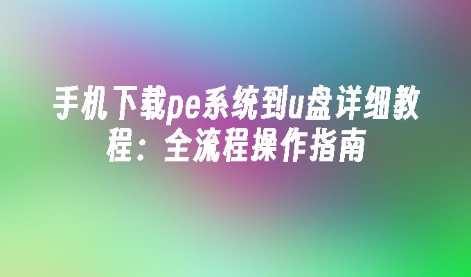 手机下载pe系统到u盘详细教程：全流程操作指南