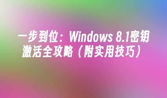 一步到位：Windows 8.1密钥激活全攻略（附实用技巧）