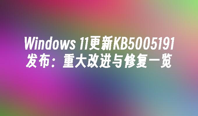 Windows 11更新KB5005191发布：重大改进与修复一览