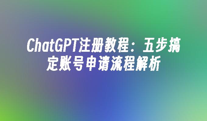 ChatGPT注册教程：五步搞定账号申请流程解析