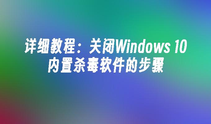 详细教程：关闭Windows 10内置杀毒软件的步骤