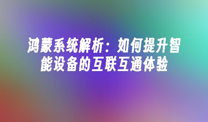 鸿蒙系统解析：如何提升智能设备的互联互通体验