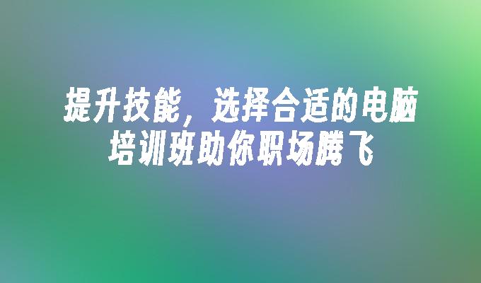 提升技能，选择合适的电脑培训班助你职场腾飞