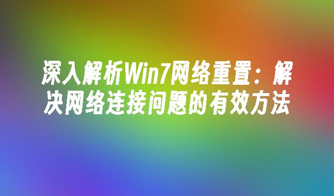 深入解析Win7网络重置：解决网络连接问题的有效方法