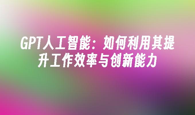 GPT人工智能：如何利用其提升工作效率与创新能力