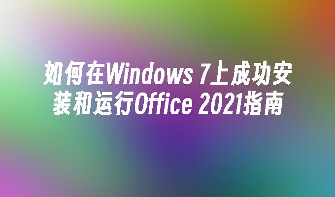 如何在Windows 7上成功安装和运行Office 2021指南