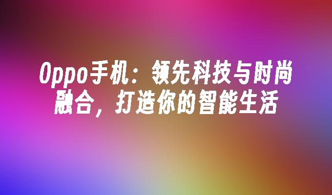 0ppo手机：领先科技与时尚融合，打造你的智能生活