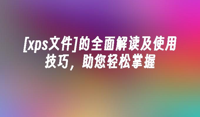 [xps文件]的全面解读及使用技巧，助您轻松掌握