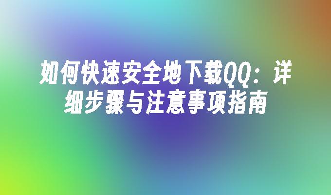 如何快速安全地下载QQ：详细步骤与注意事项指南