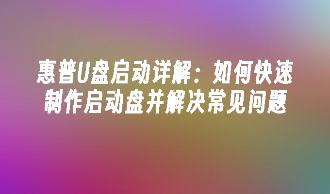 惠普U盘启动详解：如何快速制作启动盘并解决常见问题