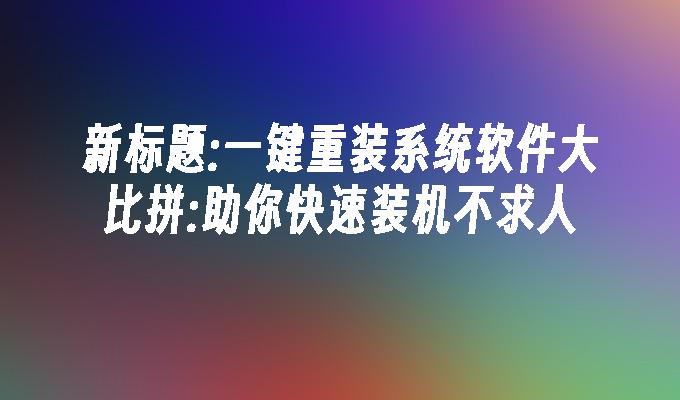 新标题:一键重装系统软件大比拼:助你快速装机不求人