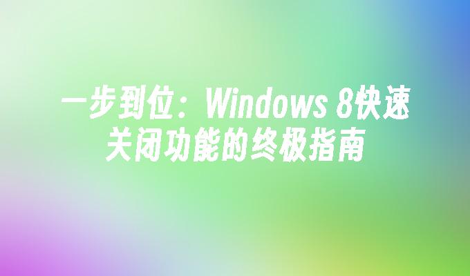 一步到位：Windows 8快速关闭功能的终极指南