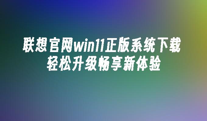 联想官网win11正版系统下载 轻松升级畅享新体验