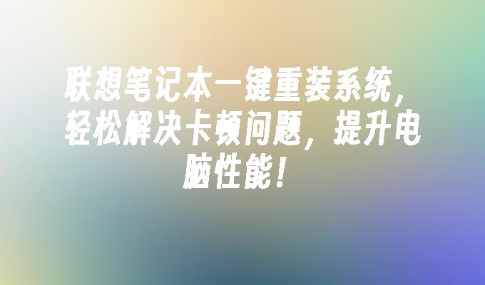 联想笔记本一键重装系统，轻松解决卡顿问题，提升电脑性能！