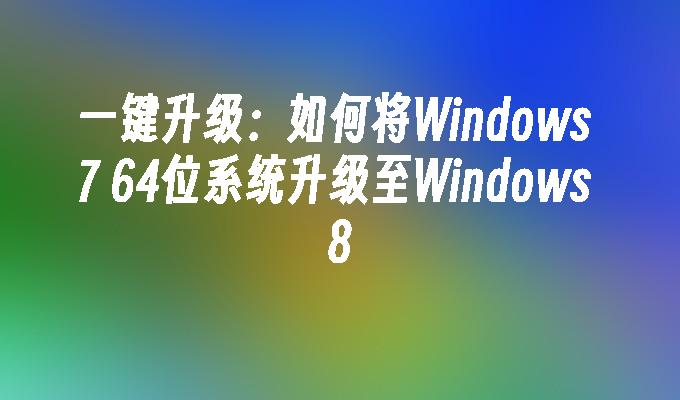 一键升级：如何将Windows 7 64位系统升级至Windows 8