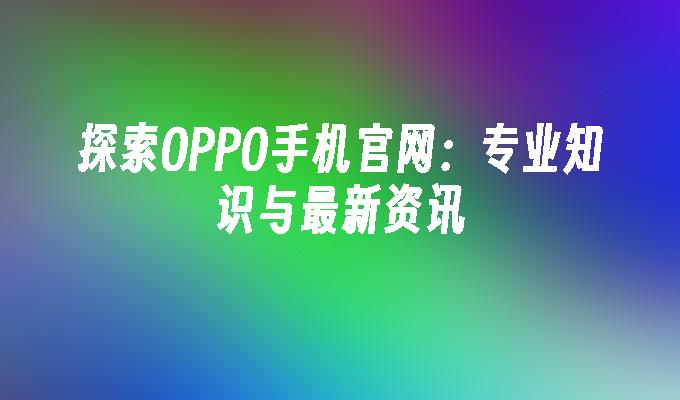 探索OPPO手机官网：专业知识与最新资讯