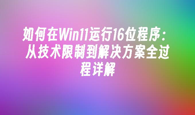 如何在Win11运行16位程序：从技术限制到解决方案全过程详解