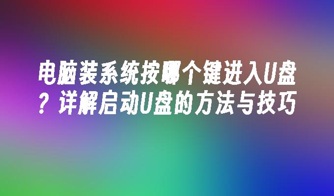 电脑装系统按哪个键进入U盘？详解启动U盘的方法与技巧