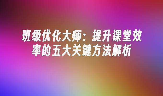 班级优化大师：提升课堂效率的五大关键方法解析