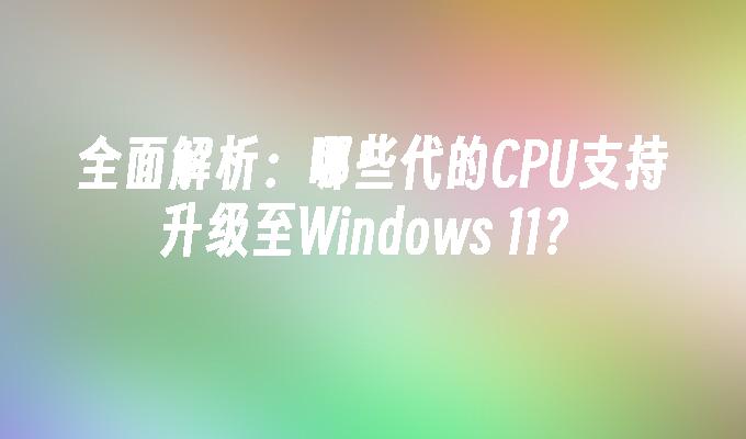 全面解析：哪些代的CPU支持升级至Windows 11？