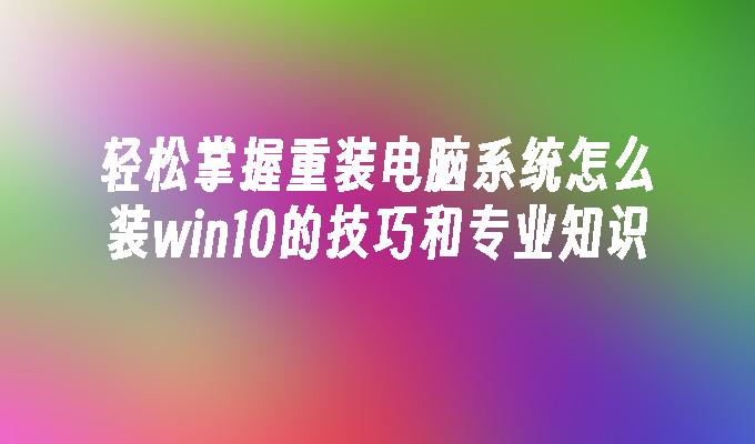 轻松掌握重装电脑系统怎么装win10的技巧和专业知识