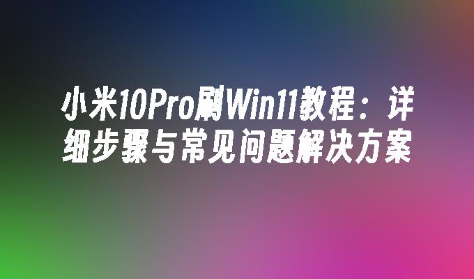 小米10Pro刷Win11教程：详细步骤与常见问题解决方案