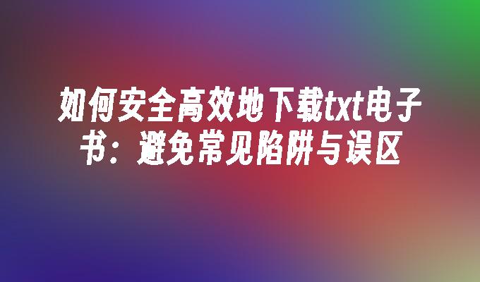 如何安全高效地下载txt电子书：避免常见陷阱与误区