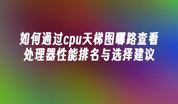 如何通过cpu天梯图哪路查看处理器性能排名与选择建议