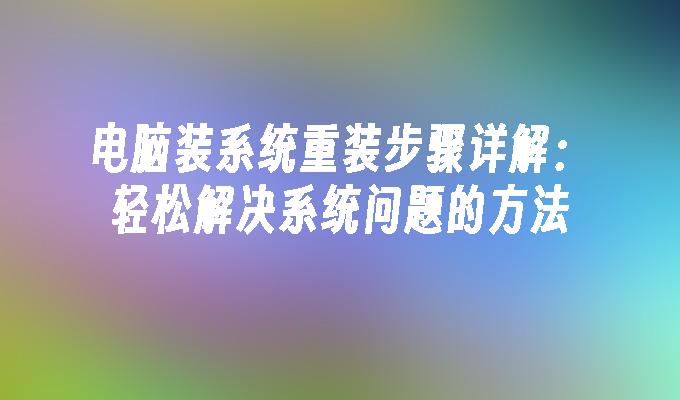 电脑装系统重装步骤详解：轻松解决系统问题的方法