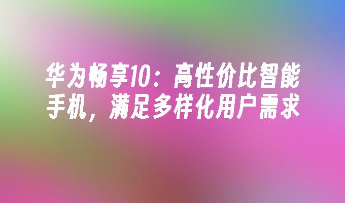 华为畅享10：高性价比智能手机，满足多样化用户需求