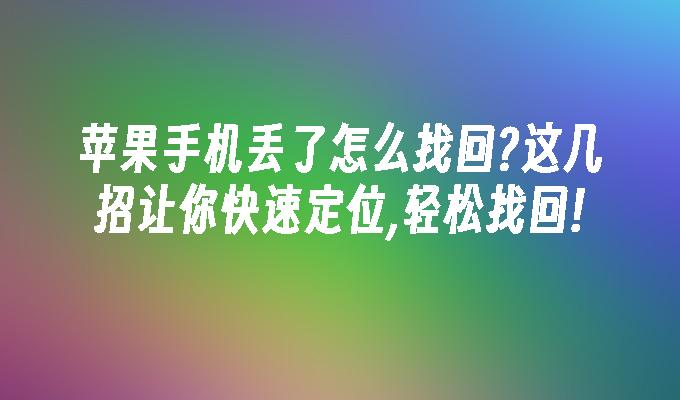 苹果手机丢了怎么找回?这几招让你快速定位,轻松找回!